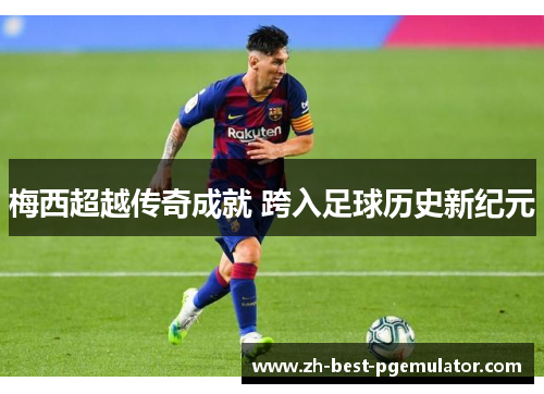 梅西超越传奇成就 跨入足球历史新纪元