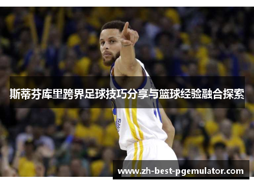 斯蒂芬库里跨界足球技巧分享与篮球经验融合探索