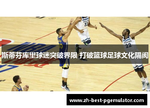 斯蒂芬库里球迷突破界限 打破篮球足球文化隔阂