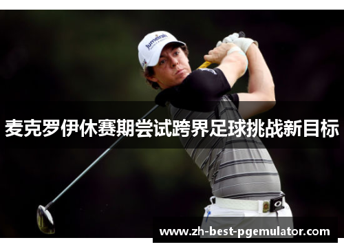 麦克罗伊休赛期尝试跨界足球挑战新目标