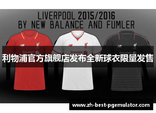 利物浦官方旗舰店发布全新球衣限量发售