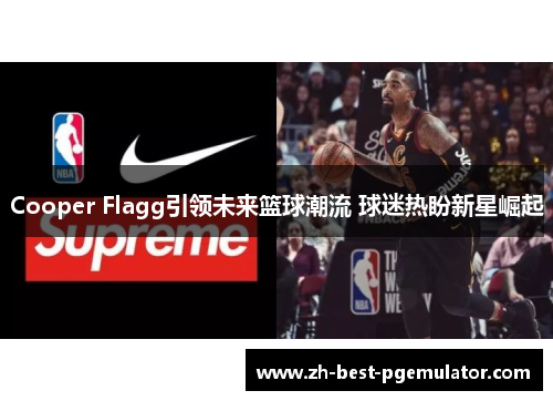 Cooper Flagg引领未来篮球潮流 球迷热盼新星崛起