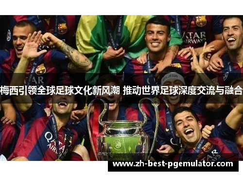 梅西引领全球足球文化新风潮 推动世界足球深度交流与融合